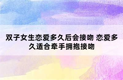 双子女生恋爱多久后会接吻 恋爱多久适合牵手拥抱接吻